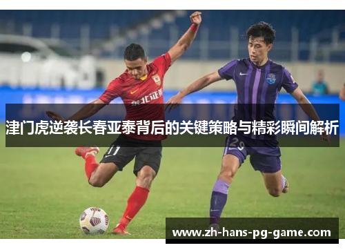 津门虎逆袭长春亚泰背后的关键策略与精彩瞬间解析