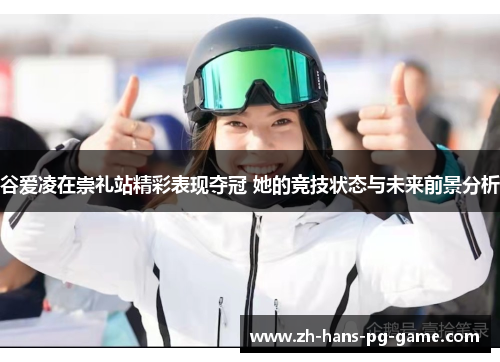 谷爱凌在崇礼站精彩表现夺冠 她的竞技状态与未来前景分析