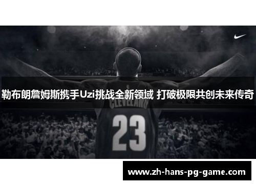 勒布朗詹姆斯携手Uzi挑战全新领域 打破极限共创未来传奇