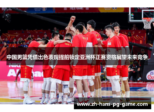 中国男篮凭借出色表现提前锁定亚洲杯正赛资格展望未来竞争