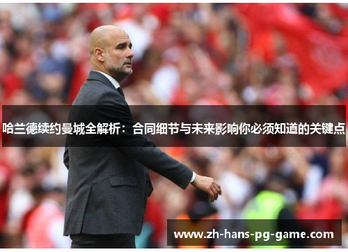 哈兰德续约曼城全解析：合同细节与未来影响你必须知道的关键点