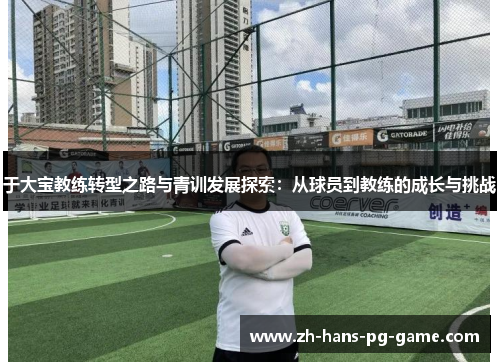 于大宝教练转型之路与青训发展探索：从球员到教练的成长与挑战