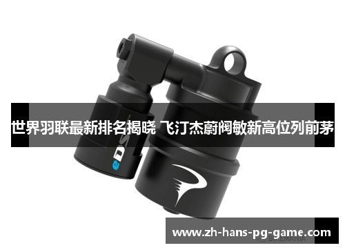 世界羽联最新排名揭晓 飞汀杰蔚阀敏新高位列前茅