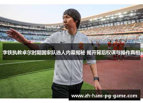 李铁执教卓尔时期国家队选人内幕揭秘 揭开背后权谋与操作真相