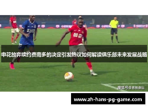 申花放弃续约费南多的决定引发热议如何解读俱乐部未来发展战略