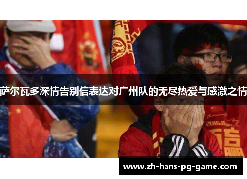 萨尔瓦多深情告别信表达对广州队的无尽热爱与感激之情