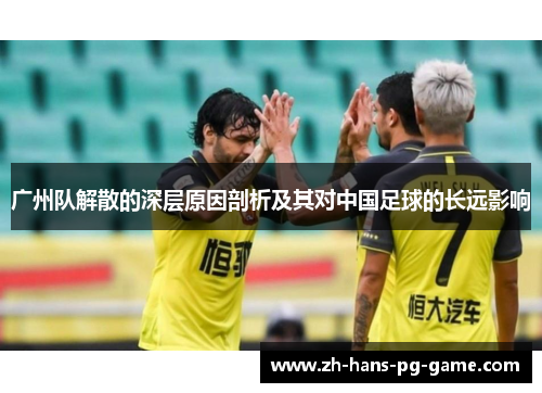广州队解散的深层原因剖析及其对中国足球的长远影响
