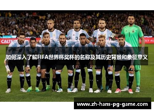 如何深入了解FIFA世界杯奖杯的名称及其历史背景和象征意义