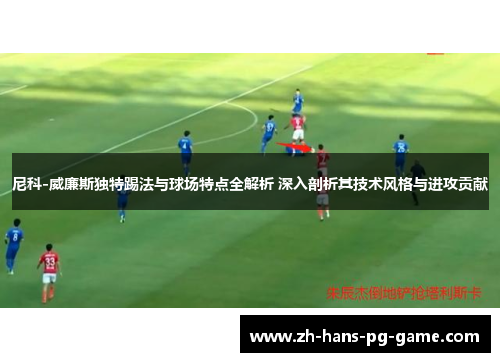 尼科-威廉斯独特踢法与球场特点全解析 深入剖析其技术风格与进攻贡献