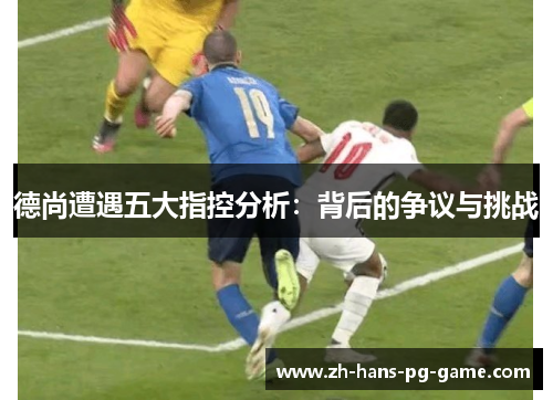 德尚遭遇五大指控分析：背后的争议与挑战