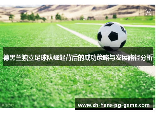 德黑兰独立足球队崛起背后的成功策略与发展路径分析 德黑兰独立足球队崛起背后的成功策略与发展路径分析