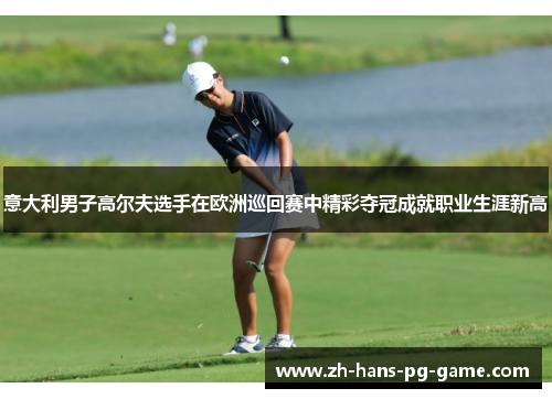 意大利男子高尔夫选手在欧洲巡回赛中精彩夺冠成就职业生涯新高 意大利男子高尔夫选手在欧洲巡回赛中精彩夺冠成就职业生涯新高