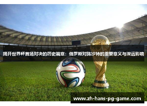 揭开世界杯首场对决的历史篇章:俄罗斯对阵沙特的重要意义与深远影响 揭开世界杯首场对决的历史篇章:俄罗斯对阵沙特的重要意义与深远影响