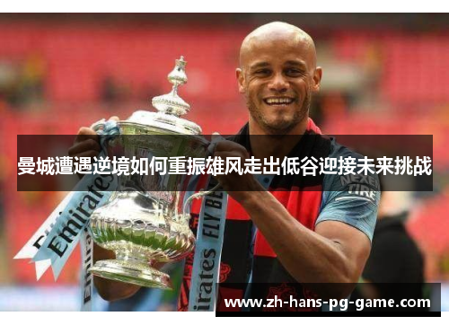 曼城遭遇逆境如何重振雄风走出低谷迎接未来挑战 曼城遭遇逆境如何重振雄风走出低谷迎接未来挑战