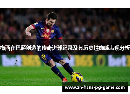 梅西在巴萨创造的传奇进球纪录及其历史性巅峰表现分析 梅西在巴萨创造的传奇进球纪录及其历史性巅峰表现分析