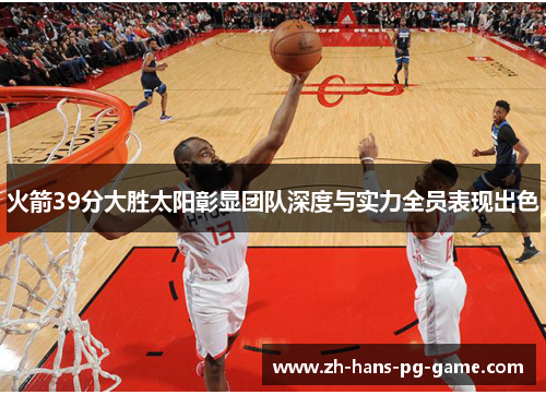 火箭39分大胜太阳彰显团队深度与实力全员表现出色