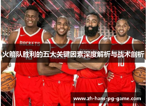 火箭队胜利的五大关键因素深度解析与战术剖析 火箭队胜利的五大关键因素深度解析与战术剖析