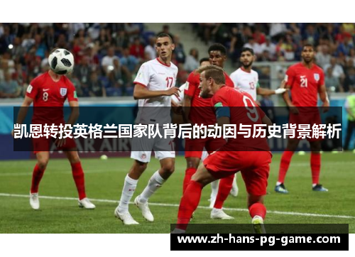 凯恩转投英格兰国家队背后的动因与历史背景解析