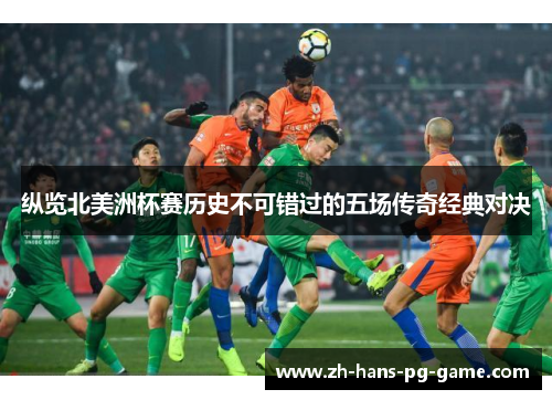 纵览北美洲杯赛历史不可错过的五场传奇经典对决