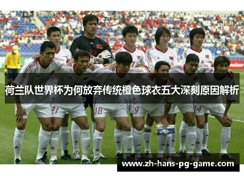 荷兰队世界杯为何放弃传统橙色球衣五大深刻原因解析