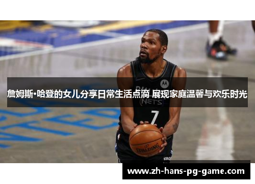 詹姆斯·哈登的女儿分享日常生活点滴 展现家庭温馨与欢乐时光 詹姆斯·哈登的女儿分享日常生活点滴 展现家庭温馨与欢乐时光