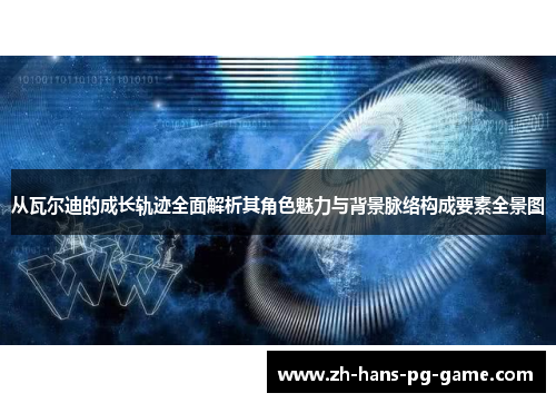 从瓦尔迪的成长轨迹全面解析其角色魅力与背景脉络构成要素全景图 从瓦尔迪的成长轨迹全面解析其角色魅力与背景脉络构成要素全景图