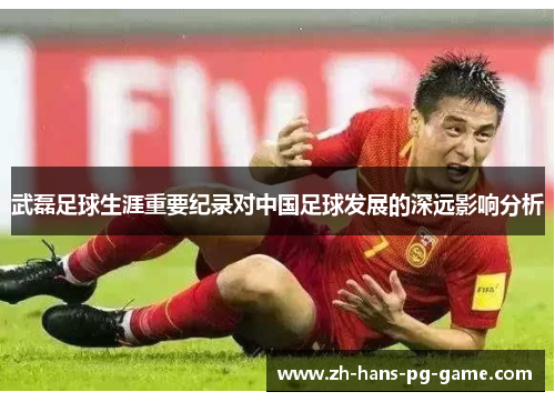 武磊足球生涯重要纪录对中国足球发展的深远影响分析 武磊足球生涯重要纪录对中国足球发展的深远影响分析