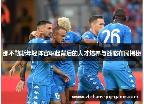 那不勒斯年轻阵容崛起背后的人才培养与战略布局揭秘 那不勒斯年轻阵容崛起背后的人才培养与战略布局揭秘