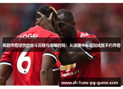 英超传奇球员的奋斗历程与荣耀时刻:从逆境中崛起到成就不朽传奇 英超传奇球员的奋斗历程与荣耀时刻:从逆境中崛起到成就不朽传奇