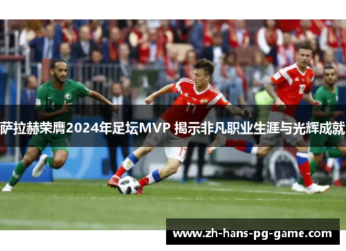 萨拉赫荣膺2024年足坛MVP 揭示非凡职业生涯与光辉成就