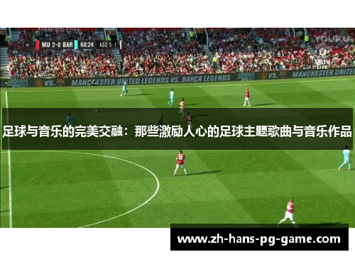 足球与音乐的完美交融：那些激励人心的足球主题歌曲与音乐作品