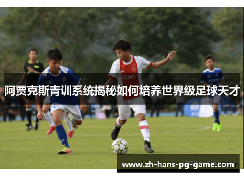阿贾克斯青训系统揭秘如何培养世界级足球天才 阿贾克斯青训系统揭秘如何培养世界级足球天才