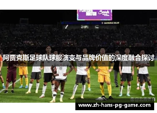 阿贾克斯足球队球服演变与品牌价值的深度融合探讨 阿贾克斯足球队球服演变与品牌价值的深度融合探讨