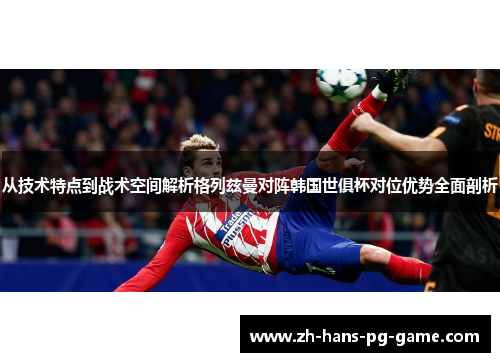 从技术特点到战术空间解析格列兹曼对阵韩国世俱杯对位优势全面剖析