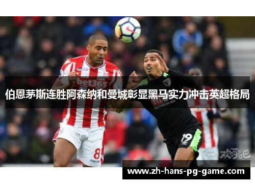 伯恩茅斯连胜阿森纳和曼城彰显黑马实力冲击英超格局 伯恩茅斯连胜阿森纳和曼城彰显黑马实力冲击英超格局