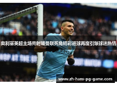 奥利塞英超主场兜射破曼联死角精彩进球再度引爆球迷热情 奥利塞英超主场兜射破曼联死角精彩进球再度引爆球迷热情
